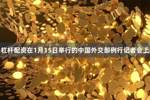 杠杆配资在1月15日举行的中国外交部例行记者会上