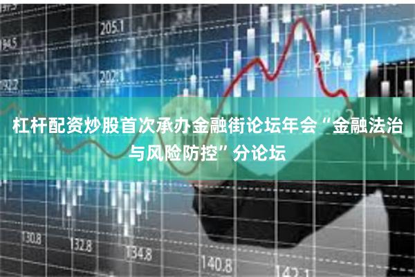 杠杆配资炒股首次承办金融街论坛年会“金融法治与风险防控”分论坛