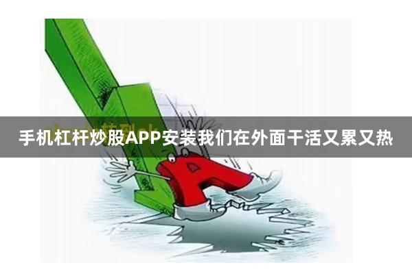 手机杠杆炒股APP安装我们在外面干活又累又热
