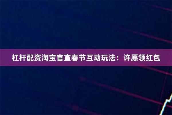 杠杆配资淘宝官宣春节互动玩法：许愿领红包
