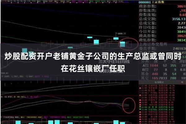 炒股配资开户老铺黄金子公司的生产总监或曾同时在花丝镶嵌厂任职
