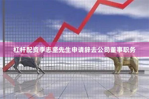 杠杆配资李志坚先生申请辞去公司董事职务