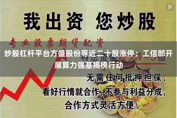 炒股杠杆平台方盛股份等近二十股涨停；工信部开展算力强基揭榜行动