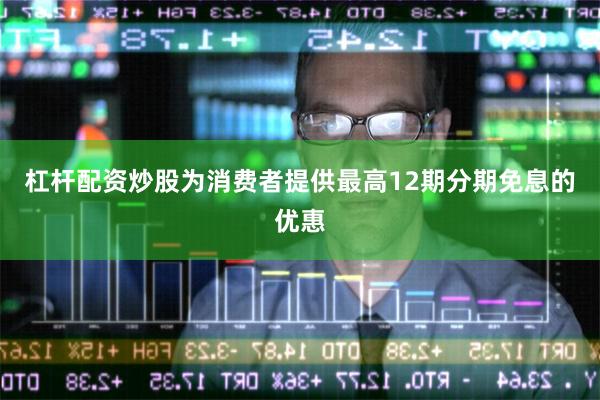 杠杆配资炒股为消费者提供最高12期分期免息的优惠