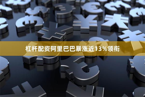 杠杆配资阿里巴巴暴涨近13%领衔