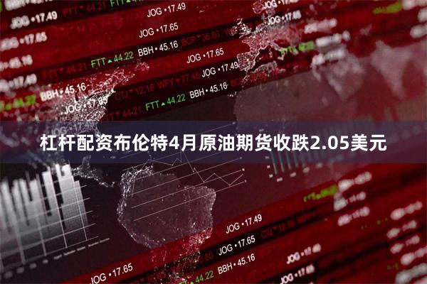 杠杆配资布伦特4月原油期货收跌2.05美元