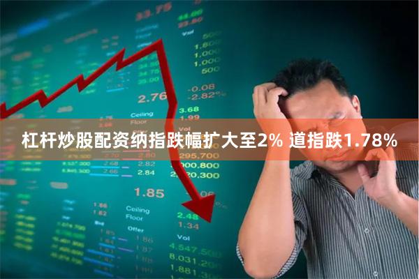 杠杆炒股配资纳指跌幅扩大至2% 道指跌1.78%