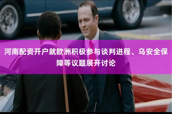 河南配资开户就欧洲积极参与谈判进程、乌安全保障等议题展开讨论