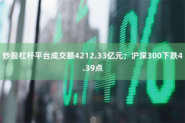 炒股杠杆平台成交额4212.33亿元；沪深300下跌4.39点