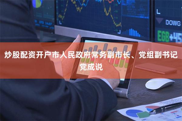 炒股配资开户市人民政府常务副市长、党组副书记党成说