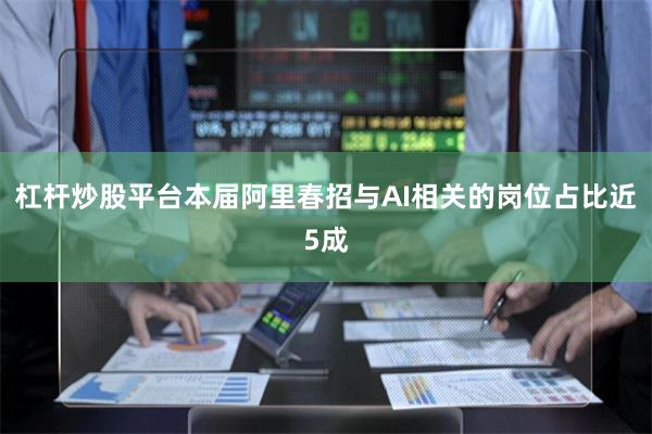 杠杆炒股平台本届阿里春招与AI相关的岗位占比近5成