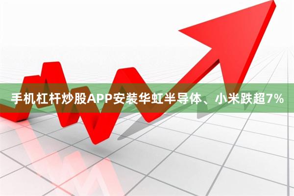 手机杠杆炒股APP安装华虹半导体、小米跌超7%