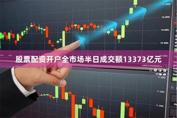 股票配资开户全市场半日成交额13373亿元