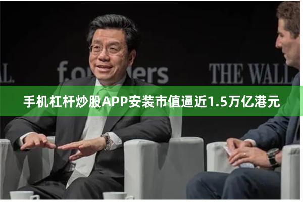 手机杠杆炒股APP安装市值逼近1.5万亿港元