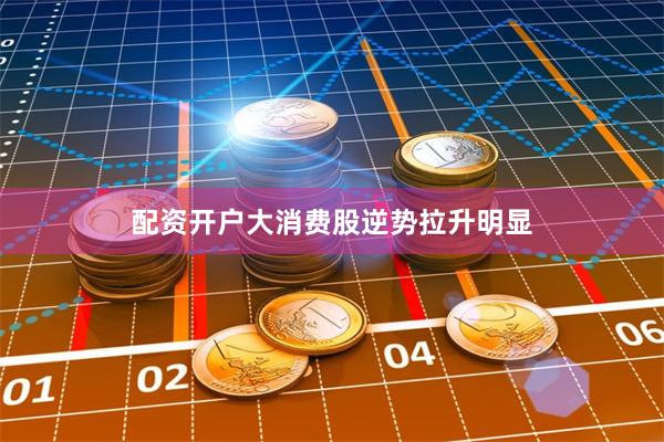 配资开户大消费股逆势拉升明显