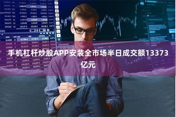 手机杠杆炒股APP安装全市场半日成交额13373亿元