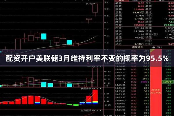 配资开户美联储3月维持利率不变的概率为95.5%
