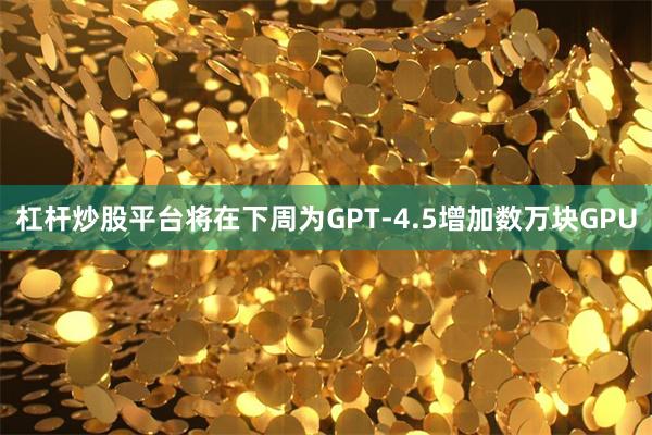 杠杆炒股平台将在下周为GPT-4.5增加数万块GPU