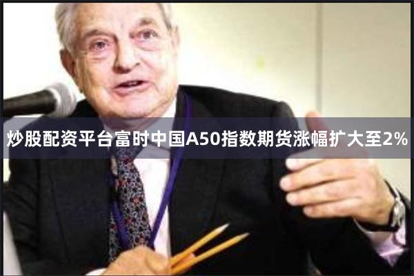 炒股配资平台富时中国A50指数期货涨幅扩大至2%