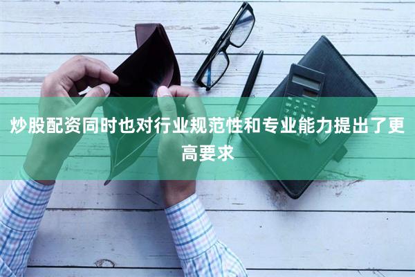 炒股配资同时也对行业规范性和专业能力提出了更高要求