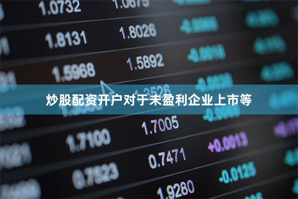 炒股配资开户对于未盈利企业上市等