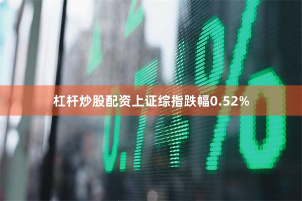 杠杆炒股配资上证综指跌幅0.52%