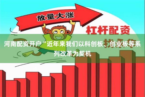 河南配资开户“近年来我们以科创板、创业板等系列改革为契机