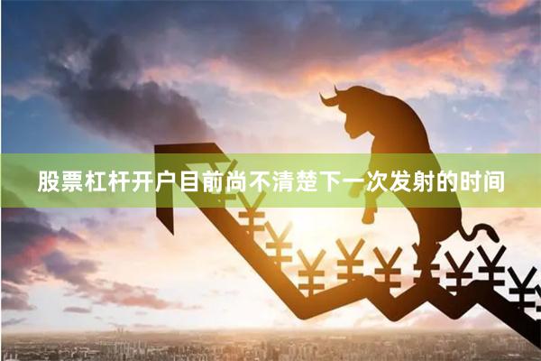 股票杠杆开户目前尚不清楚下一次发射的时间