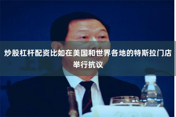 炒股杠杆配资比如在美国和世界各地的特斯拉门店举行抗议