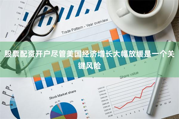 股票配资开户尽管美国经济增长大幅放缓是一个关键风险