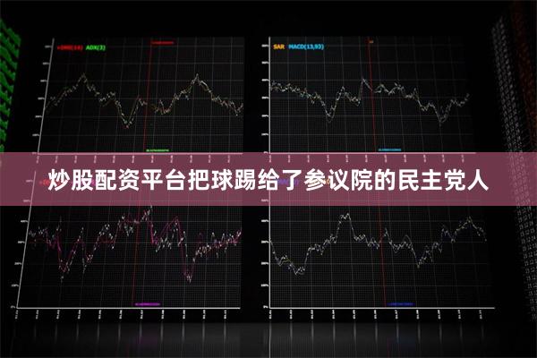 炒股配资平台把球踢给了参议院的民主党人