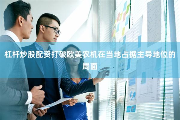 杠杆炒股配资打破欧美农机在当地占据主导地位的局面