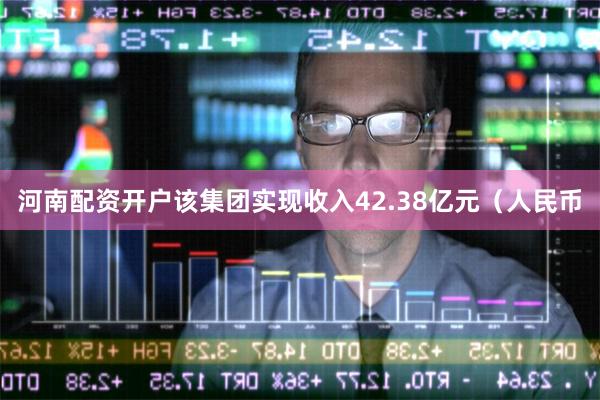 河南配资开户该集团实现收入42.38亿元（人民币