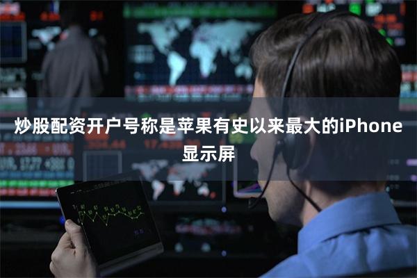 炒股配资开户号称是苹果有史以来最大的iPhone显示屏