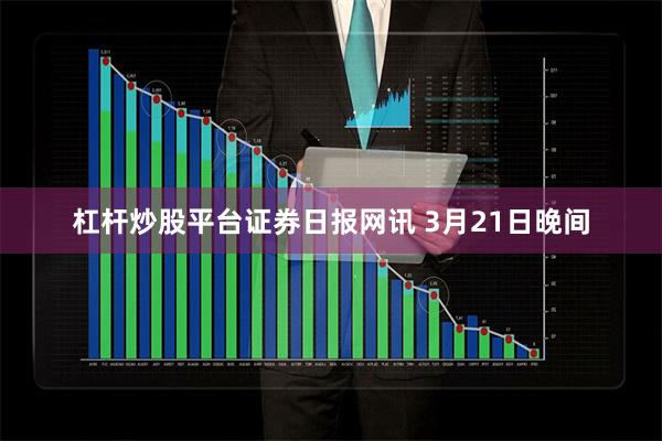 杠杆炒股平台　　证券日报网讯 3月21日晚间