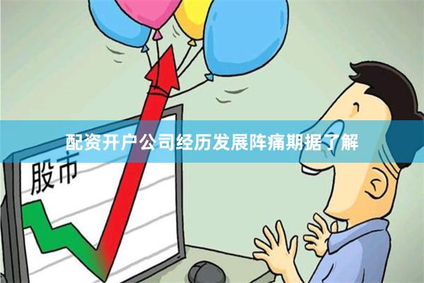 配资开户公司经历发展阵痛期据了解