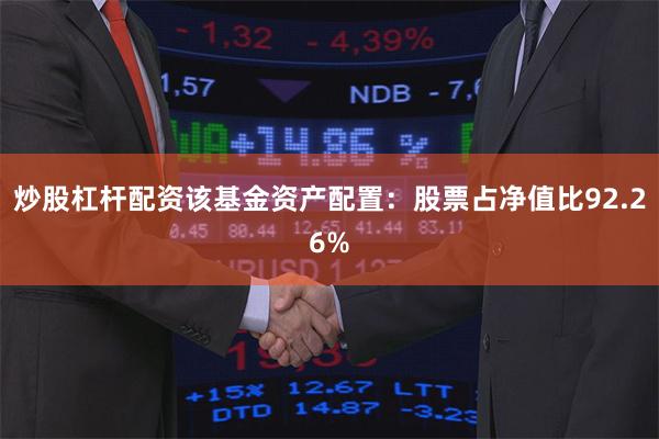 炒股杠杆配资该基金资产配置：股票占净值比92.26%