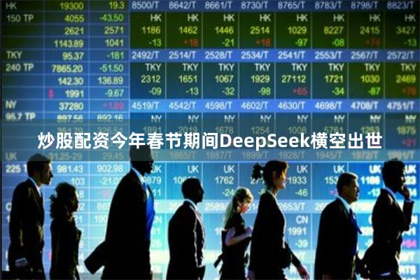 炒股配资今年春节期间DeepSeek横空出世