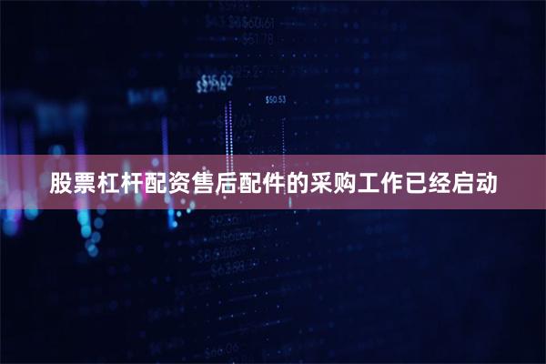 股票杠杆配资售后配件的采购工作已经启动