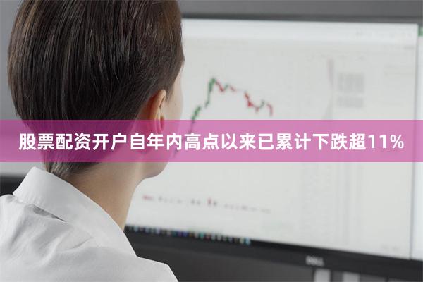 股票配资开户自年内高点以来已累计下跌超11%