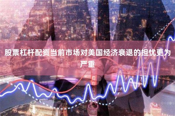 股票杠杆配资当前市场对美国经济衰退的担忧更为严重